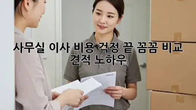 사무실 이사, 비용 걱정 끝! 꼼꼼 비교 견적 노하우