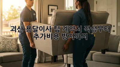 괴산 용달이사 팁: 계약서 작성부터 추가비용 방지까지!